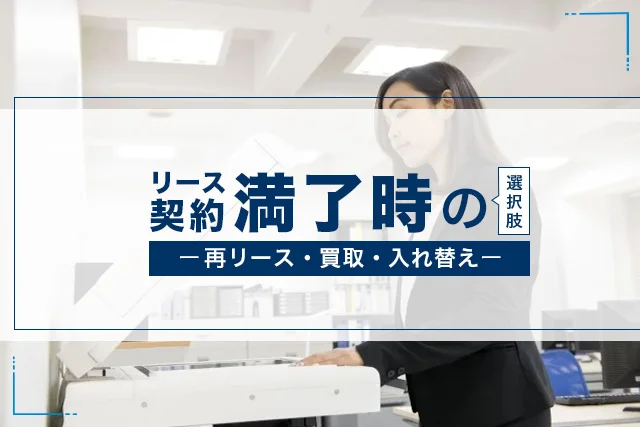 複合機(コピー機)リース契約満了時の選択肢とは？再リース・買取・入れ替え