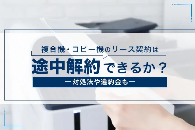 複合機・コピー機のリース契約は途中契約できるか│対処法や違約金も